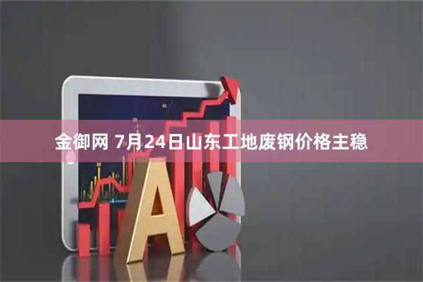 金御网 7月24日山东工地废钢价格主稳