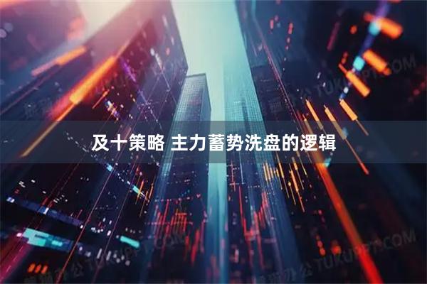及十策略 主力蓄势洗盘的逻辑