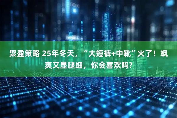 聚盈策略 25年冬天，“大短裤+中靴”火了！飒爽又显腿细，你会喜欢吗?