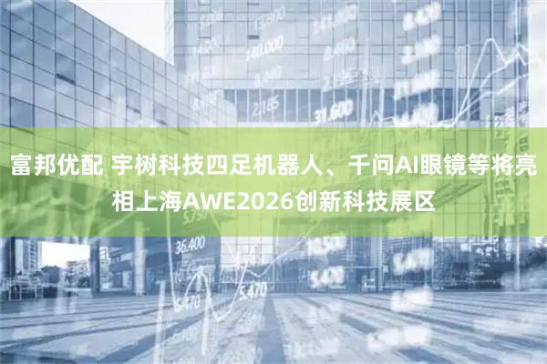 富邦优配 宇树科技四足机器人、千问AI眼镜等将亮相上海AWE2026创新科技展区