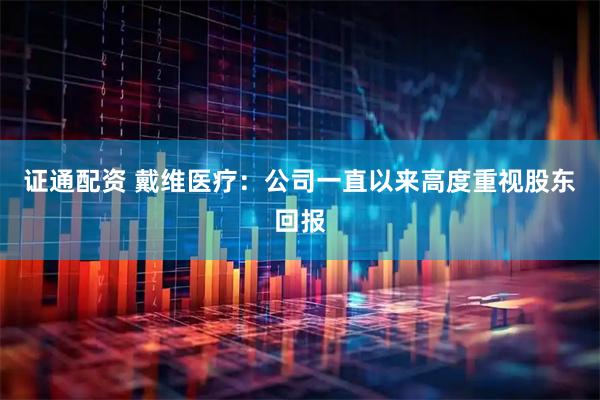 证通配资 戴维医疗：公司一直以来高度重视股东回报