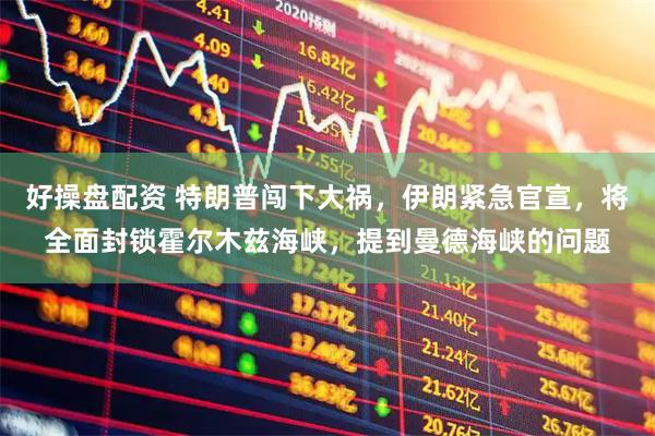 好操盘配资 特朗普闯下大祸，伊朗紧急官宣，将全面封锁霍尔木兹海峡，提到曼德海峡的问题